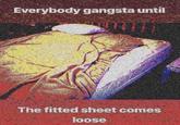 Everybody gangsta until The fitted sheet comes loose