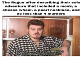The Rogue after describing their solo adventure that included a monk, a cheese wheel, a pearl necklace, and no less than 4 murders RUN DMG I don't think it's a big deal but according to the police it is