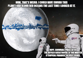 HUM, THAT'S WEIRD. I COULD HAVE SWORN THIS PLANET HAD BLOOD RED OCEANS THE LAST TIME I LOOKED AT IT. imgflip.com NOPE SNOWBALL PHASE AFTER THE OXYGEN CATASTROPHE IF YOU WANTED A TROPICAL PARADISE, GO VISIT VENUS.