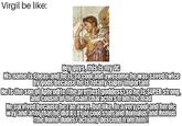 Virgil be like: Hey guys, this is my oc His name is Eneas and he is so cool and awesome he was saved twice by gods because he is totally super important He is the son of Aphrodite (the prettiest goddess) so he is SUPER Strong, and cousin of the main characters from the Iliad He survived because he ran away, but like, in a very cool and heroic way and after that he did A LOT of cool stuff and Romulus and Remus (the Rome dudes) actually descend from him!