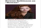 Rowan Robinson as "Rowan" Rowan Robinson plays an unknown character codenamed "Rowan". Some fans speculated Robinson could be playing none other than Rohanne Webber, although she is