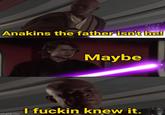 Anakins the father isn't he! imgflip.com Maybe I f----- knew it.
