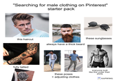 "Searching for male clothing on Pinterest" starter pack this haircut always have a thick beard @dre fully tatted these sunglasses DE these poses + adjusting clothes everyone built like this under their shirts KAPWING