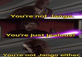 You're not Jango. You're just jealous! You're not Jango either. imgflip.com