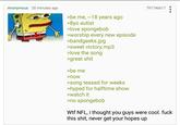 Anonymous 20 minutes ago >be me, ~18 years ago >8yo autist >love spongebob >worship every new episode >bandgeeks.jpg >sweet victory.mp3 >love the song >great s--- >be me >now >song teased for weeks >hyped for halftime show >watch it >no spongebob 791746617 W-- NFL, i thought you guys were cool. f--- this s---, never get your hopes up