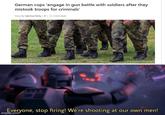 German cops 'engage in gun battle with soldiers after they mistook troops for criminals' Story by Sabrina Penty 4h. 3 min read Everyone, stop firing! We're shooting at our own men! imgflip.com