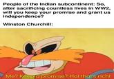 People of the Indian subcontinent: So, after sacrificing countless lives in WW2, will you keep your promise and grant us independence? Winston Churchill: Me? Keep a promise? Ha! that's rich!