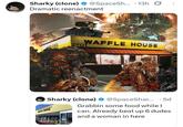 Sharky (clone) @SpaceSh... 13h Dramatic reenactment WAFFLE HOUSE 2701 Sharky (clone) @SpaceShar... MAPLE HOUSE 5d Grabbin some food while I can. Already beat up 6 dudes and a woman in here