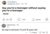 r/teenagers u/algebra_lover. 5h.13 Say you're a teenager without saying you're a teenager Social ↑ 29 eldrichcat 5h 18 105 ↑ Share + My Age Is between 13 and 19 years old Reply 49