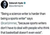 Deborah Hyde � @jourdemayne "Being a science writer is harder than being a sports writer" says @carlzimmer, "because sports writers don't have to deal with people who think that basketball doesn't even exist".