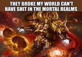 THEY BROKE MY WORLD CAN'T HAVE S--- IN THE MORTAL REALMS imgflip.com