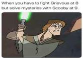 When you have to fight Grievous at 8 but solve mysteries with Scooby at 9. EILT