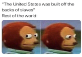 "The United States was built off the backs of slaves" Rest of the world: