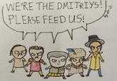 WE'RE THE DMITRIYS! PLEASE FEED US! by dr Ji