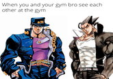 When you and your gym bro see each other at the gym