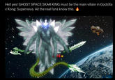 Ghost space Skar king  Hell yes! GHOST SPACE SKAR KING must be the main villain in Godzilla x Kong: Supernova. All the real fans know this.