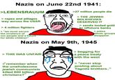 Nazis on June 22nd 1941: >LEBENSRAUUM > rapes and pillages way across the USSR > 4 million fighters > "we must secure the existence of our people and a future for white children" >27 million people die > THE JEWISH BOLSHEVIKS DESERVED IT > sends looted gold to offshore banks > entire ethnic groups disappear Nazis on May 9th, 1945 > THIS WAS UNFAIR >"remember when the unwholesome jewish communists killed 600 billion christians?" > begging for a peace treaty with the west > "never stop posting about Yagoda brothers.."