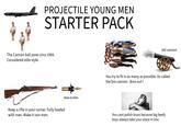 PROJECTILE YOUNG MEN STARTER PACK The Cannon ball pose circa 1984. Considered elite style. Keep a rifle in your corner. Fully loaded with men. Make it rain men. Male bullets old cannon You try to fit in as many as possible. Its called the bro cannon. Bros out! You cant polish brass because big beefy boys always take your place in line.