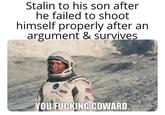 Stalin to his son after he failed to shoot himself properly after an argument & survives YOU F------ COWARD.