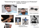 "Searching for male clothing on Pinterest" starter pack this haircut @dr fully tatted always have a thick beard these sunglasses these poses + adjusting clothes everyone built like this under their shirts KAPWING