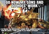 GO NOW MY SONS AND DO HOES WORK ST WARHAMMER COMMUNI I'VE ASKED YOU REPEATEDLY DORN STOP ABBREVIATING HIM ON EARTH. I DON'T CARE IF IT'S MORE EFFICIENT.