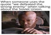 When someone uses the quote "we defeated the wrong enemy" when talking about the Soviet Union.