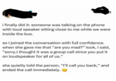 i finally did it: someone was talking on the phone with loud speaker sitting close to me while we were inside the bus. so I joined the conversation with full confidence. when she gave me that "are you mad?" look, I said, "sorry,I thought it was a group call since you put it on loudspeaker for all of us." she quietly told the person, "I'll call you back," and ended the call immediately.