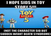 I HOPE SIDS IN TOY 000 STORY 5!!! DISNEY PIXAK TOY STORY 5 (NOT THE CHARACTER SID BUT SUDDEN INFANT DEATH SYNDROME)