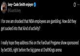 Joey-Cade Smith enjoyer @GuardsJoey Q I for one am shocked that NBA employees are gambling. How did they get sucked into that kind of activity? I really hope they address this on the FanDuel Pregame show sponsored by bet365, right before the big game at DraftKings arena