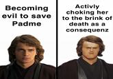 Becoming evil to save Padme Activly choking her to the brink of death as a consequenz