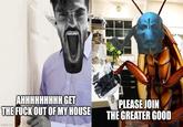 AHHHHHHHHH GET THE F--- OUT OF MY HOUSE imgflip.com PLEASE JOIN THE GREATER GOOD