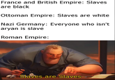 France and British Empire: Slaves are black Ottoman Empire: Slaves are white Nazi Germany: Everyone who isn't a---- is slave Roman Empire: Slaves are Slaves-