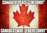 CANADA AT PEACE: "I'M SORRY" CANADA AT WAR: "YOU'RE SORRY"