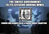 THE SWISS GOVERNMENT TO ITS CITIZENS DURING WWII: NSUISSES SCHWEIZ SWITZERIA SVIZZERAS SWITZERLAND FONDUE HAS ALWAYS BEEN A PROUD SWISS TRADITION imgflip.com