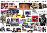 my high school in 2012 starter pack SMOSH>> 1D Games Angry Birds Angry Birds Comic Book Thermal Camera Fruit Ninja Cut the Rope Black and whi CREATOR M 3D Movie Glasses or rayban wayferers without the lens if you're poor Color Pencil INVISIBLE CHILDREN KONY OVIGPOP Diamond 2012 Dranfoneifing P PANDORA ONE THING WE CAN ALL AGREE ON Game Center Smule keep the sticker TV Daily... taeyang tumblr. Insta CALL DUTY BLACK OPS II