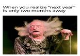 When you realize "next year" is only two months away