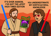IT'S OVER ANAKIN, I'VE GOT THE LATEST HIGH TIMES EDITION YOU UNDERESTIMATE MY HORTICULTURAL KNOWLEDGE HIGH TIMES