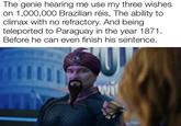 The genie hearing me use my three wishes on 1,000,000 Brazilian réis, The ability to climax with no refractory. And being teleported to Paraguay in the year 1871. Before he can even finish his sentence.