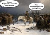 It's over Napoleon! I have the cold ground. made with mematic You underestimate my supply lines.