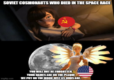 SOVIET COSMONAUTS WHO DIED IN THE SPACE RACE imgflip.com YOU WILL NOT BE FORGOTTEN. YOUR NAMES ARE ON THE PLAQUE WE PUT ON THE MOON JUST AS OURS ARE.