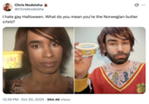 Chris Nodeisha @ChrisNodeisha I hate gay Halloween. What do you mean you're the Norwegian butter crisis? nykt OK BUTTER OK BUTTER USD HADN CHOI 12:39 PM Oct 30, 2025 994.4K Views