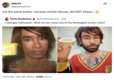 NIKITV @greeenghost not the same butter, not even similar blouse, did NOT shave.... Chris Nodeisha @ChrisNodeisha ⚫ 23h I hate gay Halloween. What do you mean you're the Norwegian butter crisis? nykt 11:08 PM Oct 30, 2025 909K Views BOY BUTTER BOK BUTTER .. ... USD HADN CHOI