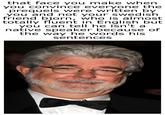 that face you make when you convince everyone the prequels were written by you and not your swedish friend bjorn, who is almost totally fluent in English but you can tell he isn't a native speaker because of the way he words his sentences