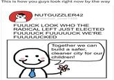 This is how you guys look right now by the way NUTGUZZLER42 @hitlerball_lover1488 FUUUCK LOOK WHO THE RADICAL LEFT JUST ELECTED FUUUUCK FUUUUUCK WE'RE FUUUUUCKED Together we can build a safer, cleaner city for our children!