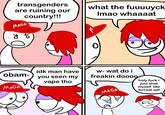 transgenders are ruining our country!!! what the fuuuuyck Imao whaaaat MAGA 85 obam- idk man have you seen my vape tho MAGA w-wat do i freakin doooo MAGA holy f--- i just shat myself like forreal w--