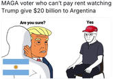 MAGA voter who can't pay rent watching Trump give $20 billion to Argentina Are you sure? Yes H AMERICA