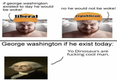 if george washington existed to day he would be woke! liberal no he would not be woke! republican George washington if he exist today: Yo Dinosaurs are f------ cool man.