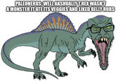 PALEONERDS: WELL AKSHUALLY T.REX WASN'T A MONSTER IT ATE ITS VEGGIES AND LIKED BELLY RUBS