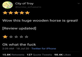 City of Troy @screw_achaeans Wow this huge wooden horse is great! [Review updated] Ok what the f--- 2:09 AM - 18 Jul 20 Twitter for iPhone 15.8K Retweets 127 Quote Tweets 98.4K Likes