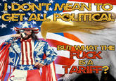 DON'T MEAN TO GET ALL POLITICAL THESE COLORS DON'T C-- BUT WHAT THE F--- ISA TARIFE?